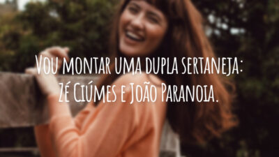 Vou montar uma dupla sertaneja: Zé Ciúmes e João Paranoia.