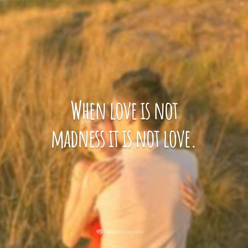 When love is not madness it is not love.
(Quando o amor não é loucura, não é amor.)
