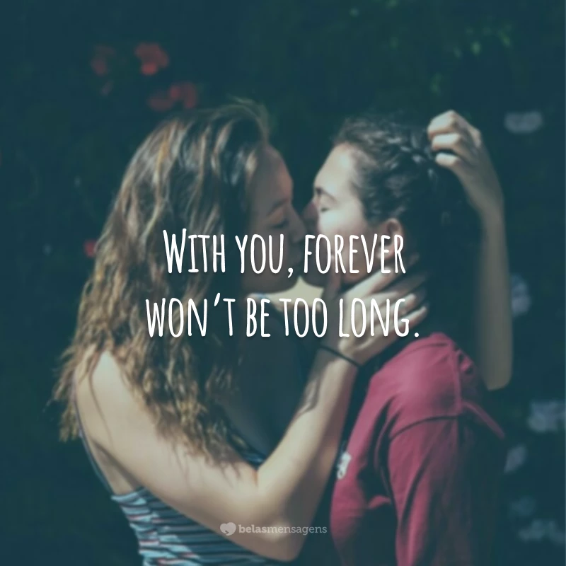 With you, forever won’t be too long. 
(Com você a eternidade não levará muito tempo.)