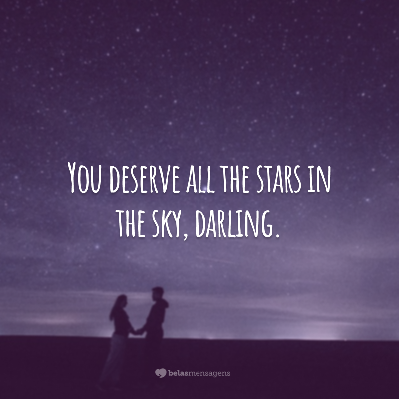You deserve all the stars in the sky, darling.
(Você merece todas as estrelas do céu, meu amor!)