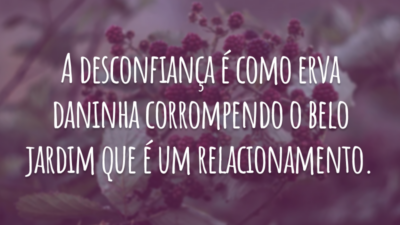 A desconfiança é como erva daninha corrompendo o belo jardim que é um relacionamento.