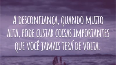 A desconfiança, quando muito alta, pode custar coisas importantes que você jamais terá de volta.