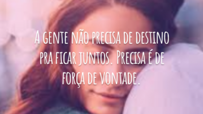 A gente não precisa de destino pra ficar juntos. Precisa é de força de vontade.