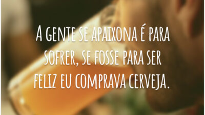 A gente se apaixona é para sofrer, se fosse para ser feliz eu comprava cerveja.