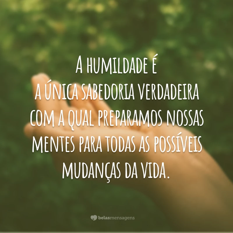 A humildade é a única sabedoria verdadeira com a qual preparamos nossas mentes para todas as possíveis mudanças da vida.