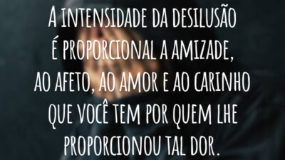A intensidade da desilusão é proporcional a amizade, ao afeto, ao amor e ao carinho que você tem por quem lhe proporcionou tal dor.