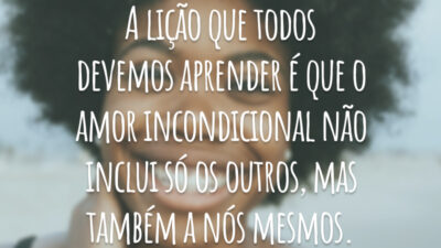 A lição que todos devemos aprender é que o amor incondicional não inclui só os outros, mas também a nós mesmos.