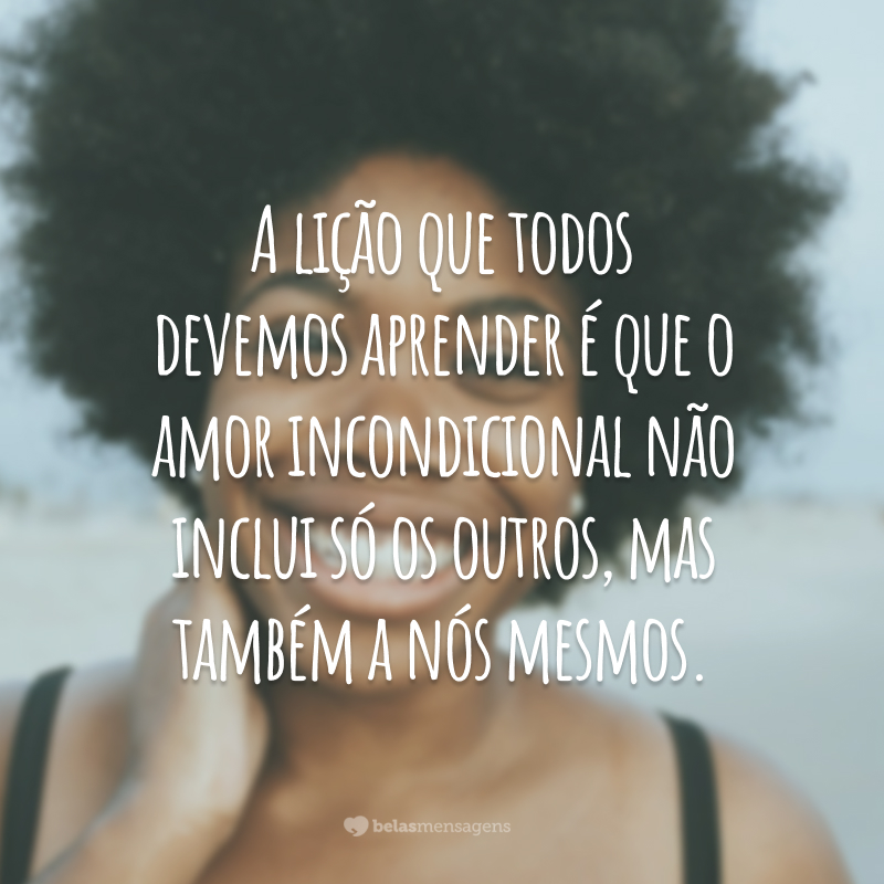 A lição que todos devemos aprender é que o amor incondicional não inclui só os outros, mas também a nós mesmos.