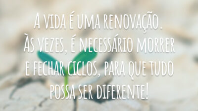 A vida é uma renovação. Às vezes, é necessário morrer e fechar ciclos, para que tudo possa ser diferente!