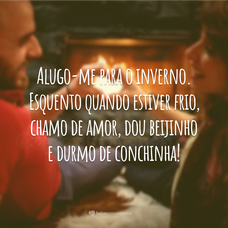 Alugo-me para o inverno. Esquento quando estiver frio, chamo de amor, dou beijinho e durmo de conchinha!