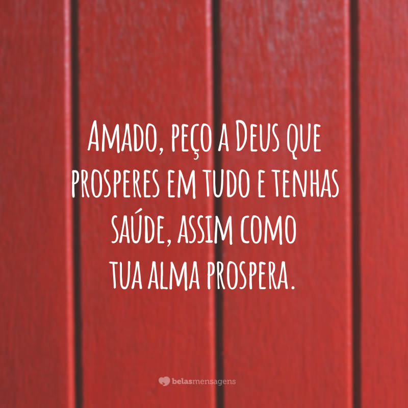 Amado, peço a Deus que prosperes em tudo e tenhas saúde, assim como tua alma prospera.