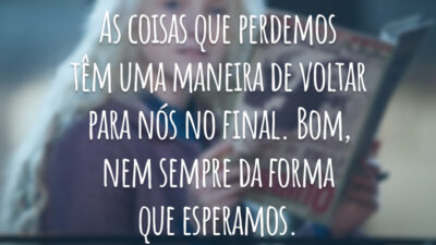 As coisas que perdemos têm uma maneira de voltar para nós no final. Bom, nem sempre da forma que esperamos.