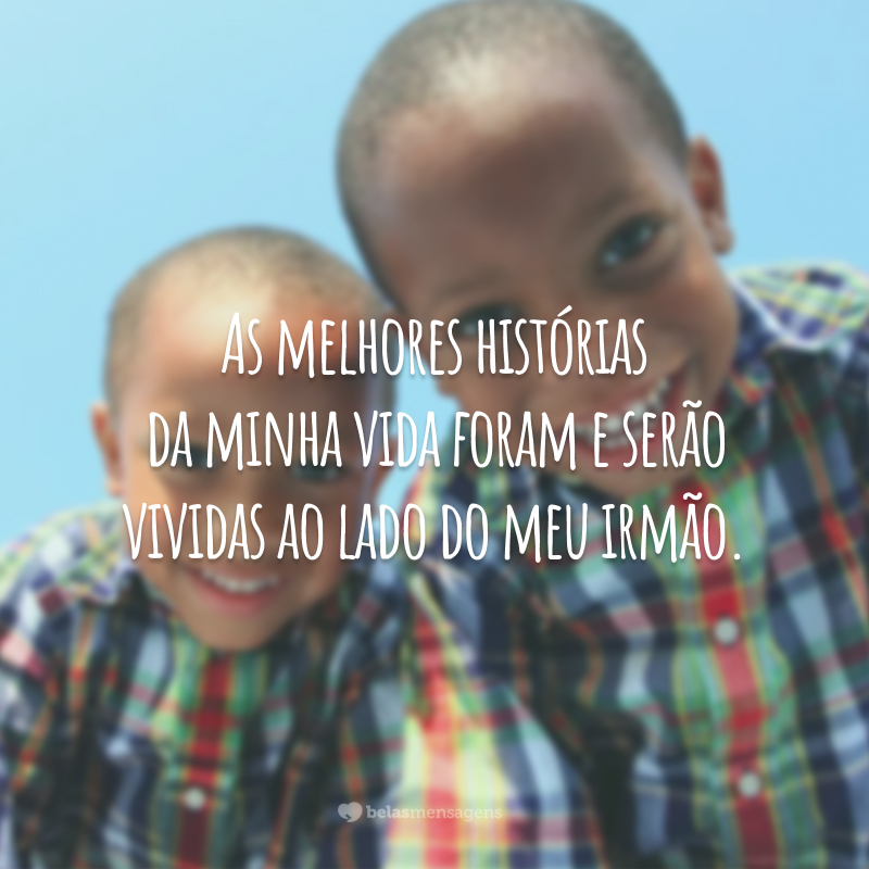 As melhores histórias da minha vida foram e serão vividas ao lado do meu irmão.