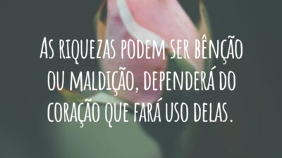 As riquezas podem ser bênção ou maldição, dependerá do coração que fará uso delas.