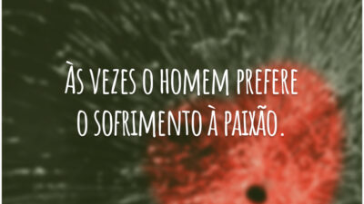 Às vezes o homem prefere o sofrimento à paixão.