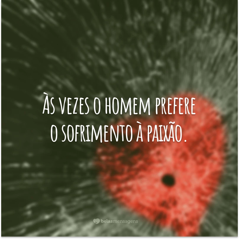 Às vezes o homem prefere o sofrimento à paixão.