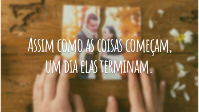 Assim como as coisas começam, um dia elas terminam.