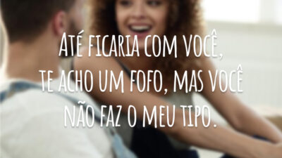 Até ficaria com você, te acho um fofo, mas você não faz o meu tipo.