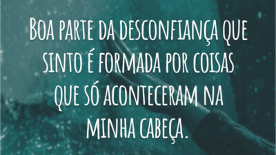 Boa parte da desconfiança que sinto é formada por coisas que só aconteceram na minha cabeça.