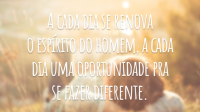 A cada dia se renova o espírito do homem, a cada dia uma oportunidade pra se fazer diferente.