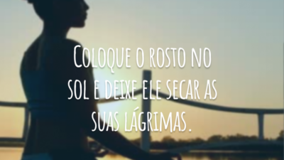 Coloque o rosto no sol e deixe ele secar as suas lágrimas.