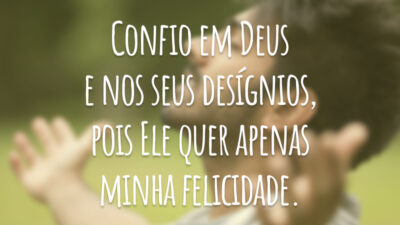 Confio em Deus e nos seus desígnios, pois Ele quer apenas minha felicidade.