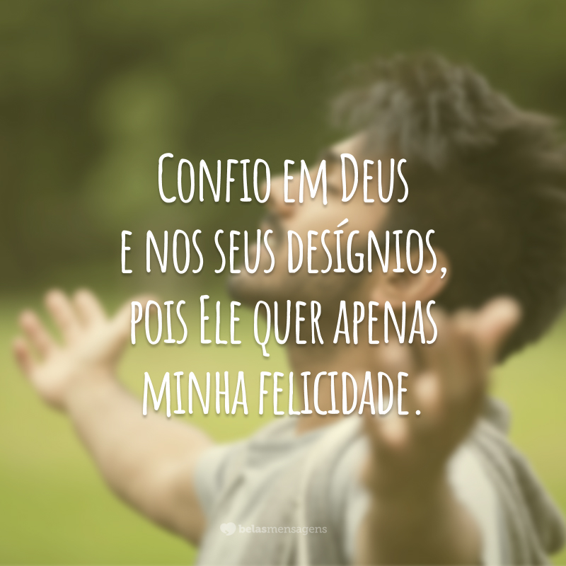 Confio em Deus e nos seus desígnios, pois Ele quer apenas minha felicidade.