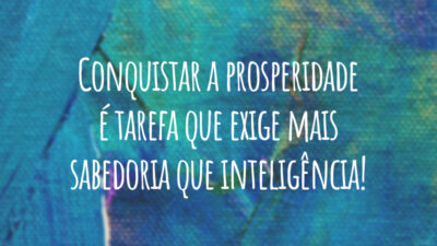 Conquistar a prosperidade é tarefa que exige mais sabedoria que inteligência!