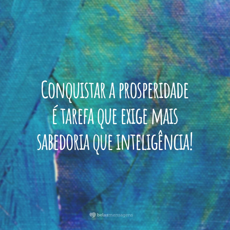 Conquistar a prosperidade é tarefa que exige mais sabedoria que inteligência!