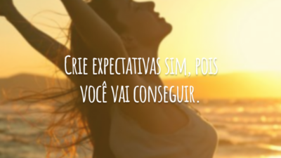 Crie expectativas sim, pois você vai conseguir.