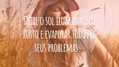 Deixe o sol iluminar seu rosto e evaporar todos os seus problemas.