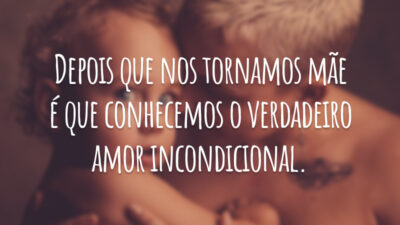 Depois que nos tornamos mãe é que conhecemos o verdadeiro amor incondicional.