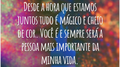 Desde a hora que estamos juntos tudo é mágico e cheio de cor. Você é e sempre será a pessoa mais importante da minha vida.