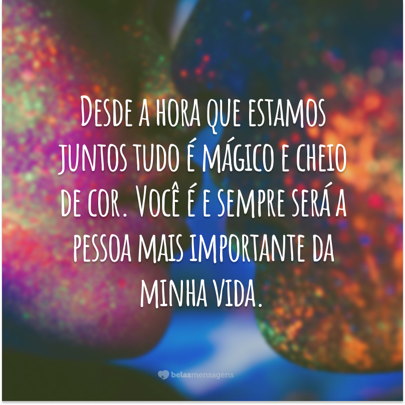 Desde a hora que estamos juntos tudo é mágico e cheio de cor. Você é e sempre será a pessoa mais importante da minha vida.