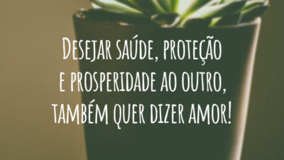 Desejar saúde, proteção e prosperidade ao outro, também quer dizer amor!