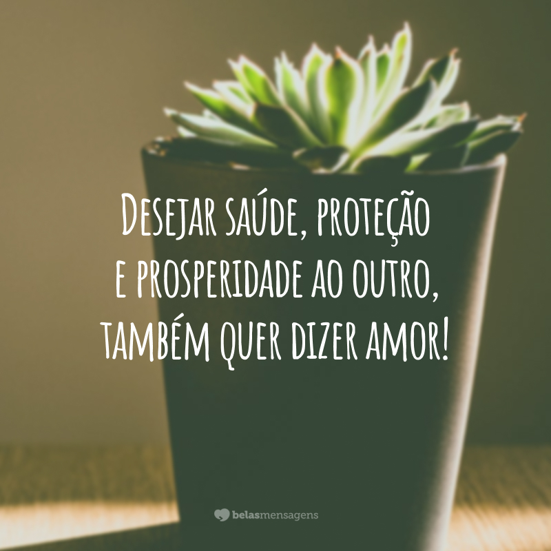 Desejar saúde, proteção e prosperidade ao outro, também quer dizer amor!