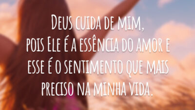 Deus cuida de mim, pois Ele é a essência do amor e esse é o sentimento que mais preciso na minha vida.
