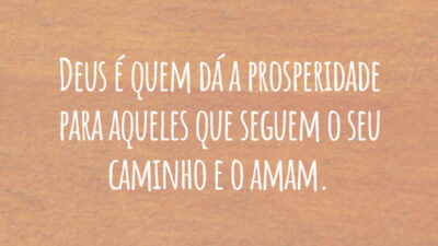 Deus é quem dá a prosperidade para aqueles que seguem o seu caminho e o amam.