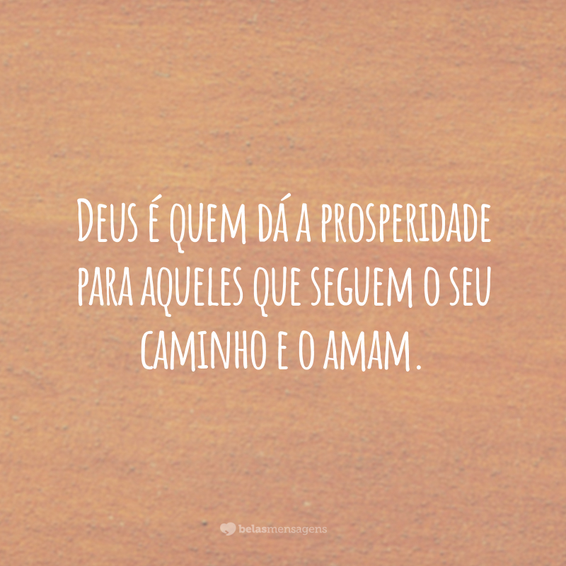 Deus é quem dá a prosperidade para aqueles que seguem o seu caminho e o amam.