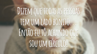 Dizem que todas as pessoas tem um lado bonito... Então eu tô achando que sou um círculo!