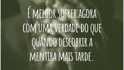 É melhor sofrer agora com uma verdade do que quando descobrir a mentira mais tarde.