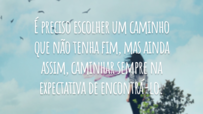 É preciso escolher um caminho que não tenha fim, mas ainda assim, caminhar sempre na expectativa de encontrá-lo.