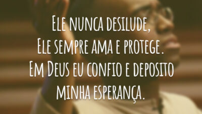 Ele nunca desilude, Ele sempre ama e protege. Em Deus eu confio e deposito minha esperança.