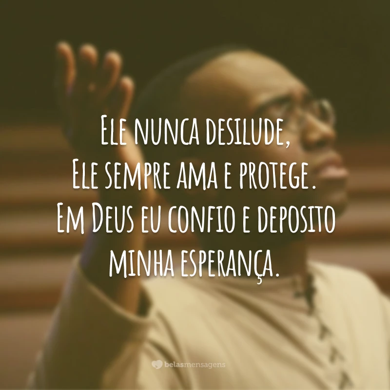 Ele nunca desilude, Ele sempre ama e protege. Em Deus eu confio e deposito minha esperança.