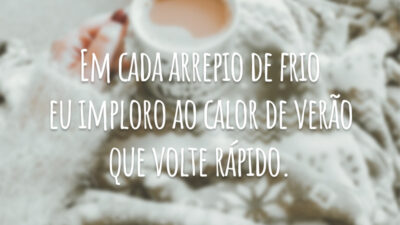 Em cada arrepio de frio eu imploro ao calor de verão que volte rápido.