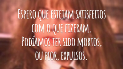 Espero que estejam satisfeitos com o que fizeram. Podíamos ter sido mortos, ou pior, expulsos.