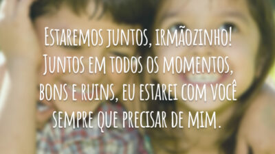 Estaremos juntos, irmãozinho! Juntos em todos os momentos, bons e ruins, eu estarei com você sempre que precisar de mim.