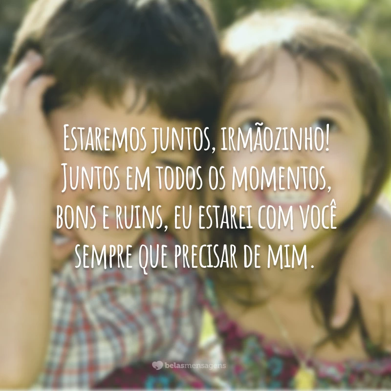 Estaremos juntos, irmãozinho! Juntos em todos os momentos, bons e ruins, eu estarei com você sempre que precisar de mim.