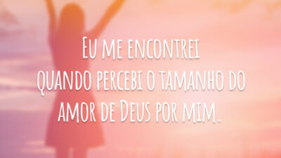 Eu me encontrei quando percebi o tamanho do amor de Deus por mim.