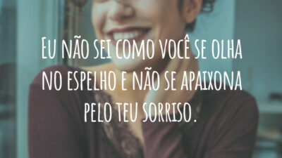 Eu não sei como você se olha no espelho e não se apaixona pelo teu sorriso.